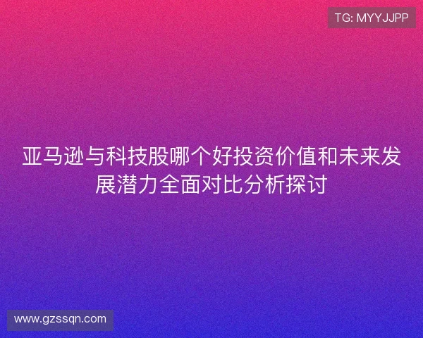 亚马逊与科技股哪个好投资价值和未来发展潜力全面对比分析探讨 亚马逊与科技股哪个好投资价值和未来发展潜力全面对比分析探讨