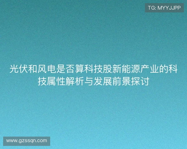 光伏和风电是否算科技股新能源产业的科技属性解析与发展前景探讨 光伏和风电是否算科技股新能源产业的科技属性解析与发展前景探讨